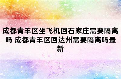 成都青羊区坐飞机回石家庄需要隔离吗 成都青羊区回达州需要隔离吗最新